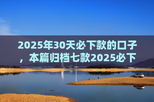 2025年30天必下款的口子，本篇归档七款2025必下款网贷口子