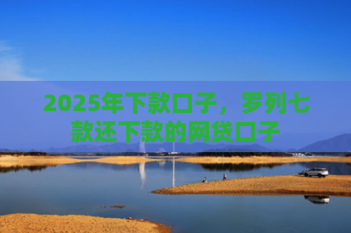 2025年下款口子，罗列七款还下款的网贷口子