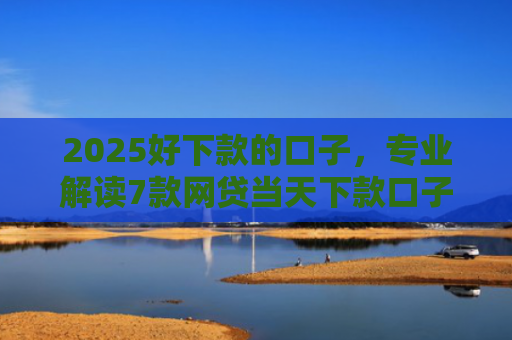 2025好下款的口子，专业解读7款网贷当天下款口子