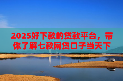 2025好下款的贷款平台，带你了解七款网贷口子当天下款