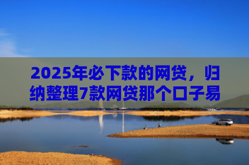 2025年必下款的网贷，归纳整理7款网贷那个口子易下款