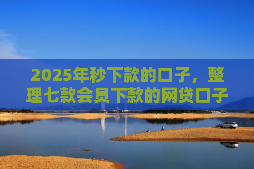 2025年秒下款的口子，整理七款会员下款的网贷口子