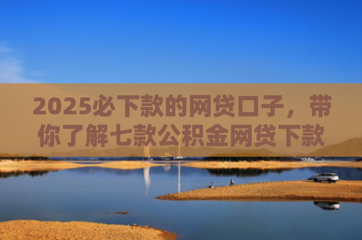 2025必下款的网贷口子，带你了解七款公积金网贷下款口子