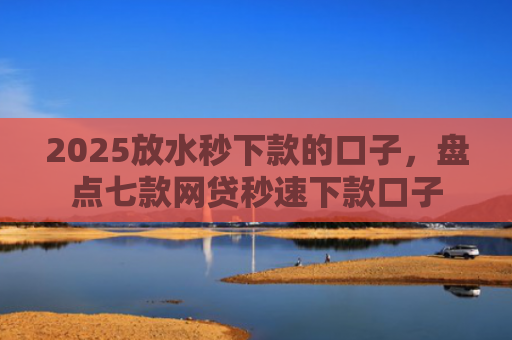 2025放水秒下款的口子，盘点七款网贷秒速下款口子