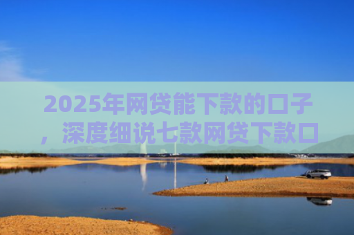 2025年网贷能下款的口子，深度细说七款网贷下款口子怎么找