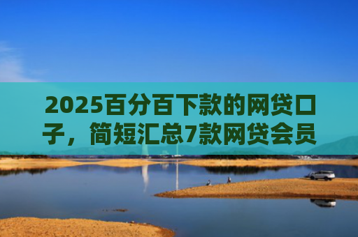 2025百分百下款的网贷口子，简短汇总7款网贷会员下款口子