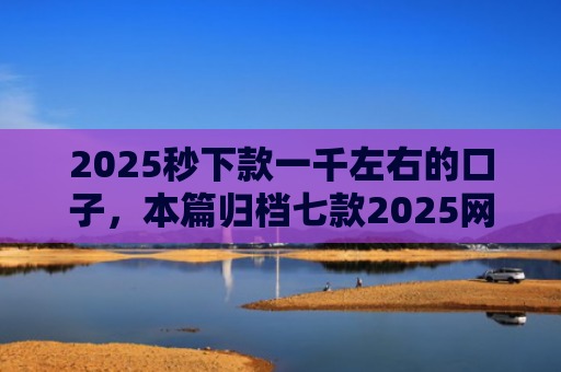 2025秒下款一千左右的口子，本篇归档七款2025网贷下款大口子
