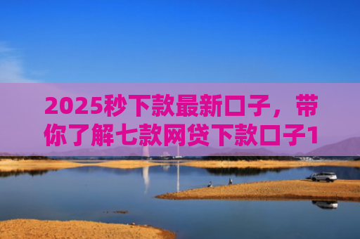 2025秒下款最新口子，带你了解七款网贷下款口子1000元
