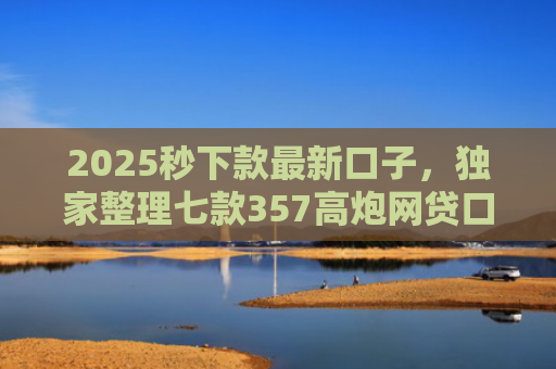 2025秒下款最新口子，独家整理七款357高炮网贷口子下款