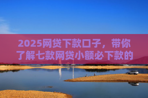 2025网贷下款口子，带你了解七款网贷小额必下款的口子