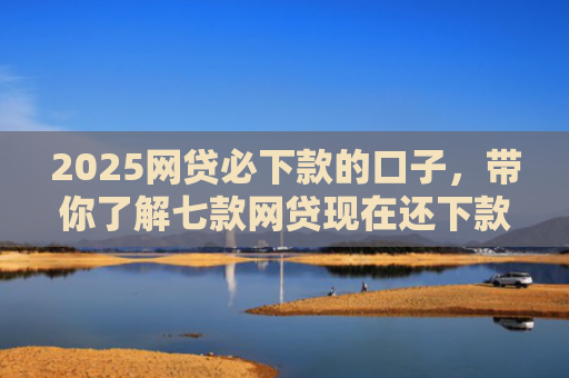 2025网贷必下款的口子，带你了解七款网贷现在还下款的口子