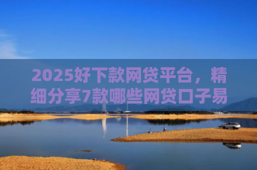 2025好下款网贷平台，精细分享7款哪些网贷口子易下款