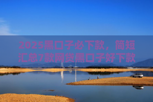 2025黑口子必下款，简短汇总7款网贷黑口子好下款
