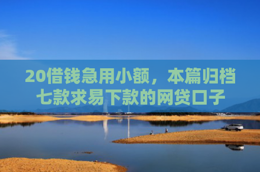 20借钱急用小额，本篇归档七款求易下款的网贷口子
