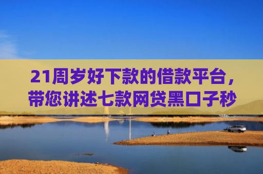 21周岁好下款的借款平台，带您讲述七款网贷黑口子秒下款app