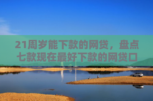 21周岁能下款的网贷，盘点七款现在最好下款的网贷口子
