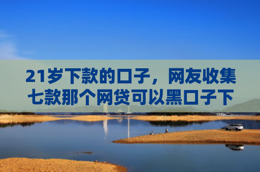 21岁下款的口子，网友收集七款那个网贷可以黑口子下款