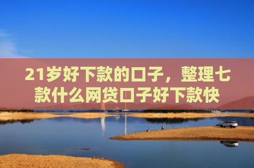 21岁好下款的口子，整理七款什么网贷口子好下款快