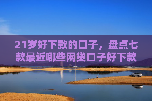 21岁好下款的口子，盘点七款最近哪些网贷口子好下款