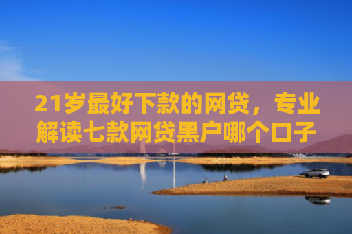 21岁最好下款的网贷，专业解读七款网贷黑户哪个口子能下款