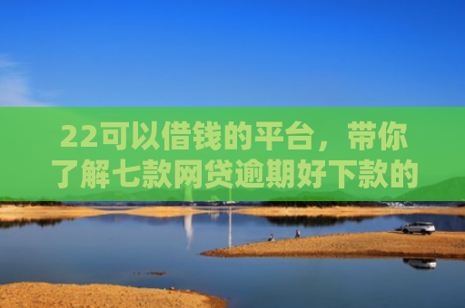 22可以借钱的平台，带你了解七款网贷逾期好下款的口子