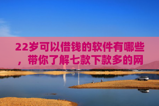22岁可以借钱的软件有哪些，带你了解七款下款多的网贷的口子