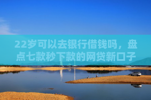 22岁可以去银行借钱吗，盘点七款秒下款的网贷新口子