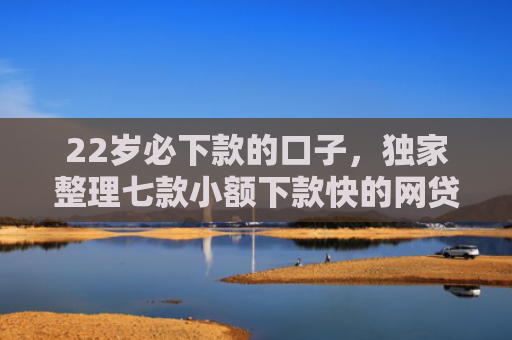 22岁必下款的口子，独家整理七款小额下款快的网贷口子