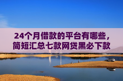 24个月借款的平台有哪些，简短汇总七款网贷黑必下款的口子