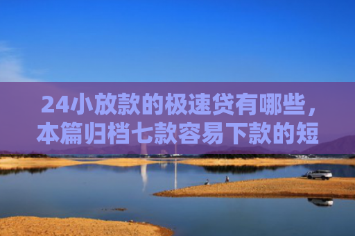 24小放款的极速贷有哪些，本篇归档七款容易下款的短期网贷口子