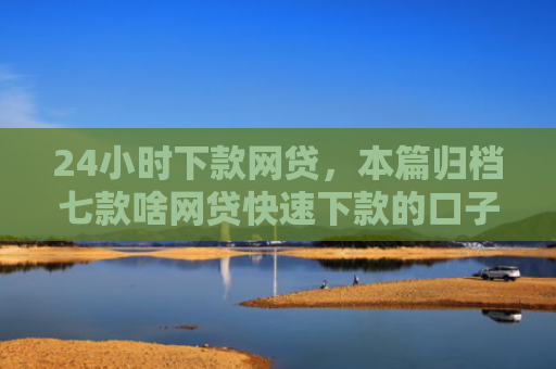 24小时下款网贷，本篇归档七款啥网贷快速下款的口子
