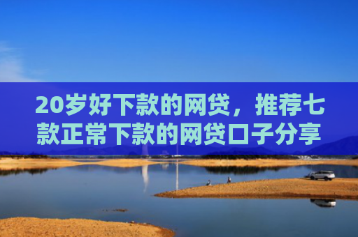 20岁好下款的网贷，推荐七款正常下款的网贷口子分享