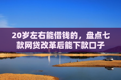 20岁左右能借钱的，盘点七款网贷改革后能下款口子