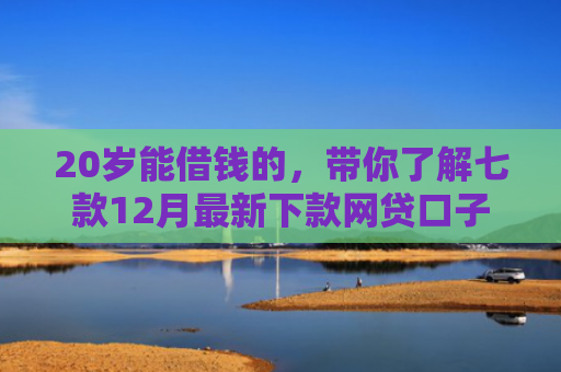 20岁能借钱的，带你了解七款12月最新下款网贷口子