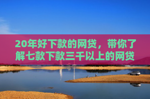 20年好下款的网贷，带你了解七款下款三千以上的网贷口子