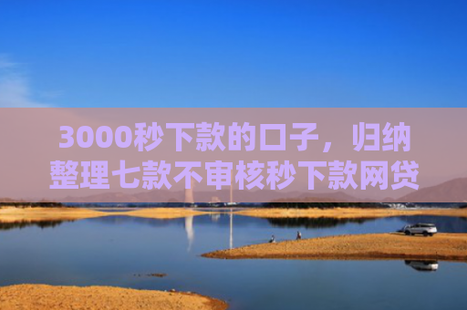 3000秒下款的口子，归纳整理七款不审核秒下款网贷口子