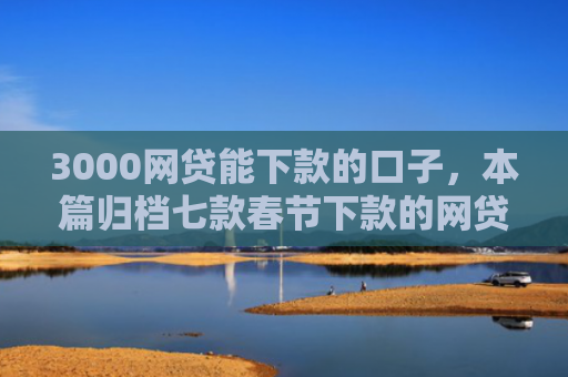 3000网贷能下款的口子，本篇归档七款春节下款的网贷口子