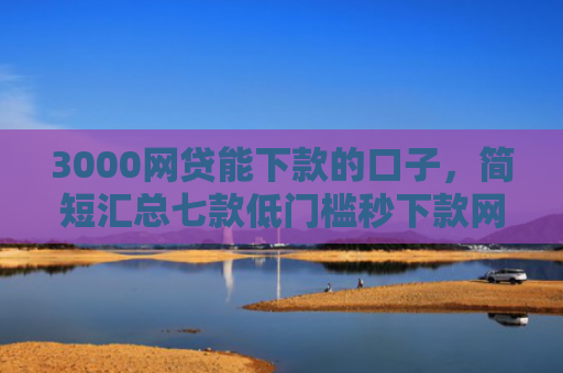 3000网贷能下款的口子，简短汇总七款低门槛秒下款网贷口子