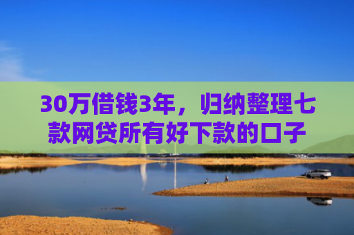 30万借钱3年，归纳整理七款网贷所有好下款的口子