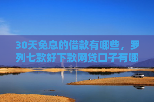30天免息的借款有哪些，罗列七款好下款网贷口子有哪些