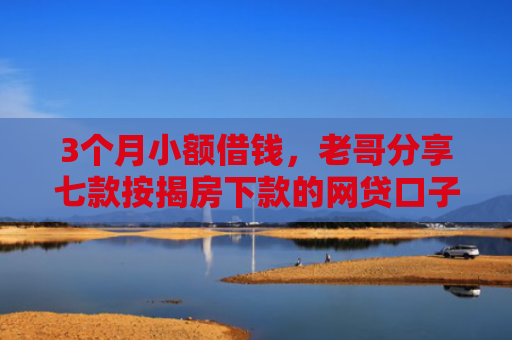 3个月小额借钱，老哥分享七款按揭房下款的网贷口子