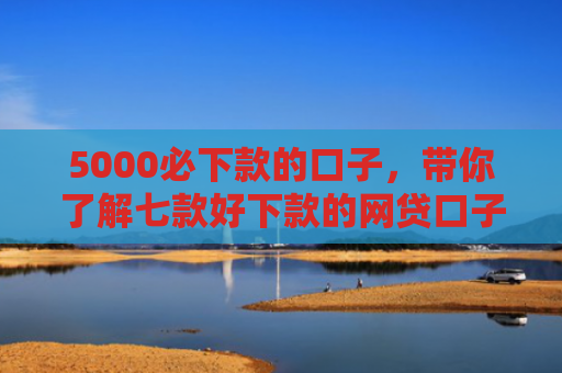 5000必下款的口子，带你了解七款好下款的网贷口子吧