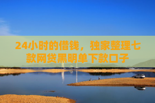 24小时的借钱，独家整理七款网贷黑明单下款口子