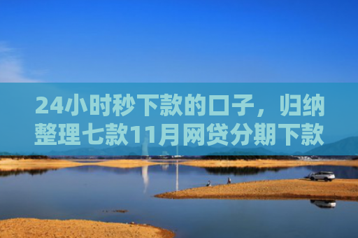 24小时秒下款的口子，归纳整理七款11月网贷分期下款口子