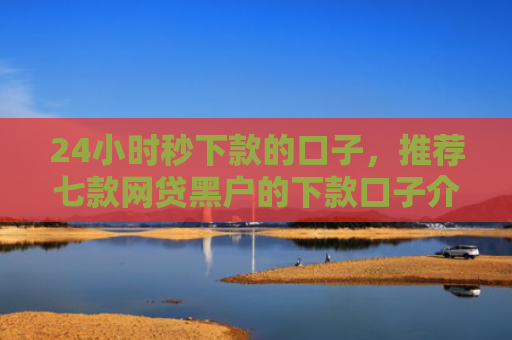 24小时秒下款的口子，推荐七款网贷黑户的下款口子介绍