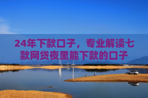24年下款口子，专业解读七款网贷夜里能下款的口子