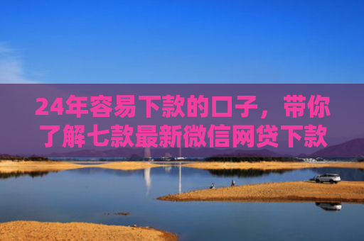 24年容易下款的口子，带你了解七款最新微信网贷下款口子