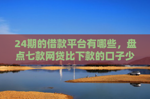 24期的借款平台有哪些，盘点七款网贷比下款的口子少