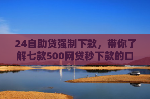 24自助贷强制下款，带你了解七款500网贷秒下款的口子