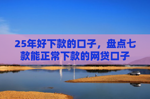 25年好下款的口子，盘点七款能正常下款的网贷口子